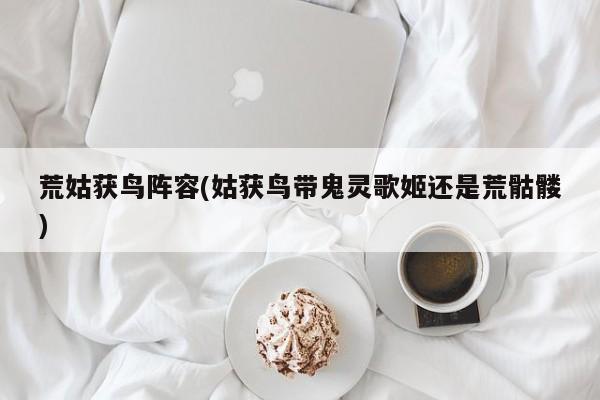 荒姑获鸟阵容(姑获鸟带鬼灵歌姬还是荒骷髅)