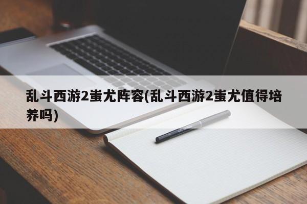 乱斗西游2蚩尤阵容(乱斗西游2蚩尤值得培养吗)
