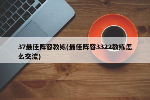 37最佳阵容教练(最佳阵容3322教练怎么交流)