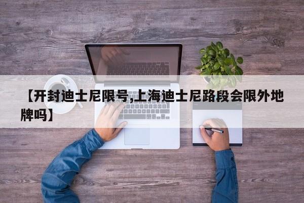 【开封迪士尼限号,上海迪士尼路段会限外地牌吗】