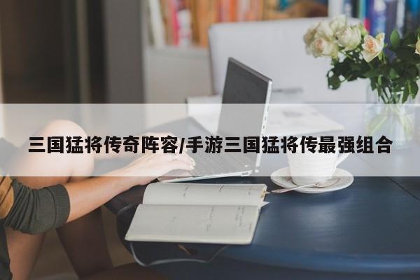三国猛将传奇阵容/手游三国猛将传最强组合