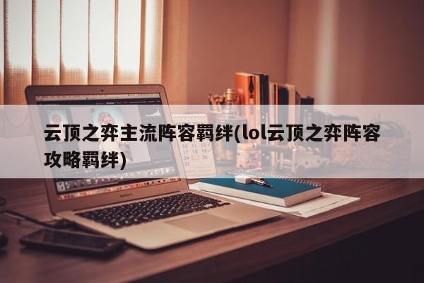 云顶之弈主流阵容羁绊(lol云顶之弈阵容攻略羁绊)