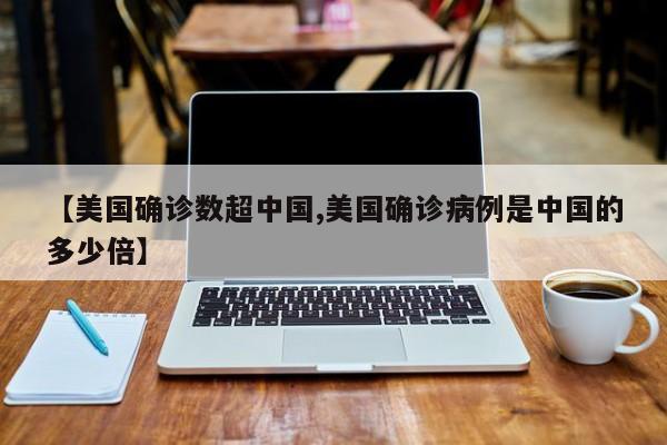 【美国确诊数超中国,美国确诊病例是中国的多少倍】