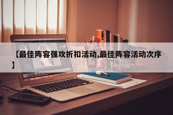 【最佳阵容强攻折扣活动,最佳阵容活动次序】