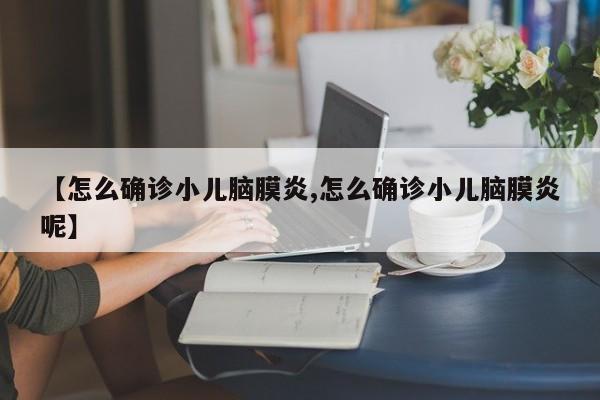 【怎么确诊小儿脑膜炎,怎么确诊小儿脑膜炎呢】