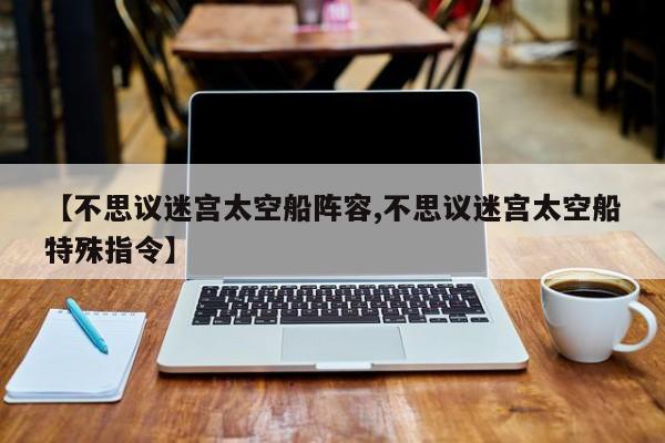 【不思议迷宫太空船阵容,不思议迷宫太空船特殊指令】