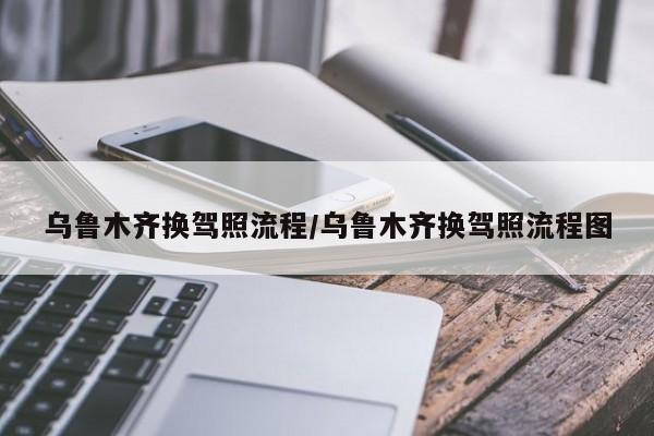 乌鲁木齐换驾照流程/乌鲁木齐换驾照流程图