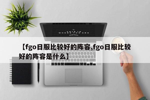 【fgo日服比较好的阵容,fgo日服比较好的阵容是什么】