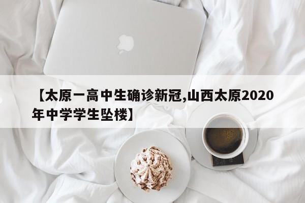 【太原一高中生确诊新冠,山西太原2020年中学学生坠楼】