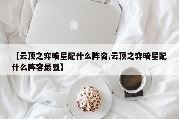 【云顶之弈暗星配什么阵容,云顶之弈暗星配什么阵容最强】