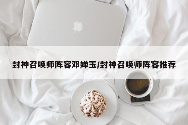 封神召唤师阵容邓婵玉/封神召唤师阵容推荐