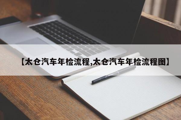 【太仓汽车年检流程,太仓汽车年检流程图】