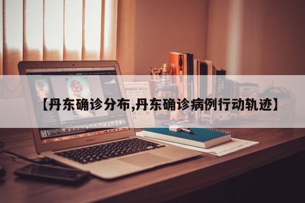 【丹东确诊分布,丹东确诊病例行动轨迹】