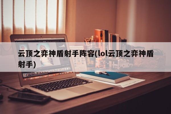 云顶之弈神盾射手阵容(lol云顶之弈神盾射手)