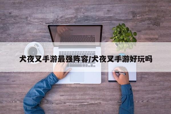 犬夜叉手游最强阵容/犬夜叉手游好玩吗