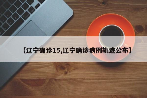 【辽宁确诊15,辽宁确诊病例轨迹公布】