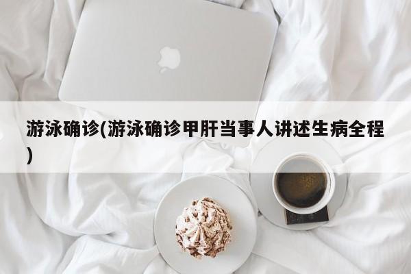 游泳确诊(游泳确诊甲肝当事人讲述生病全程)