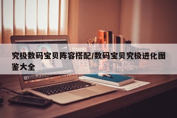 究极数码宝贝阵容搭配/数码宝贝究极进化图鉴大全