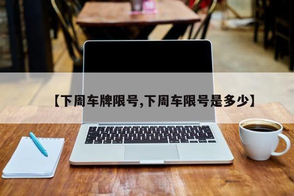 【下周车牌限号,下周车限号是多少】