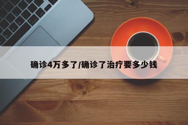确诊4万多了/确诊了治疗要多少钱