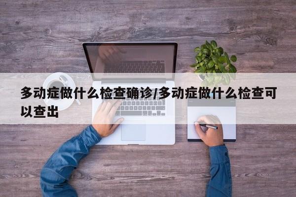 多动症做什么检查确诊/多动症做什么检查可以查出