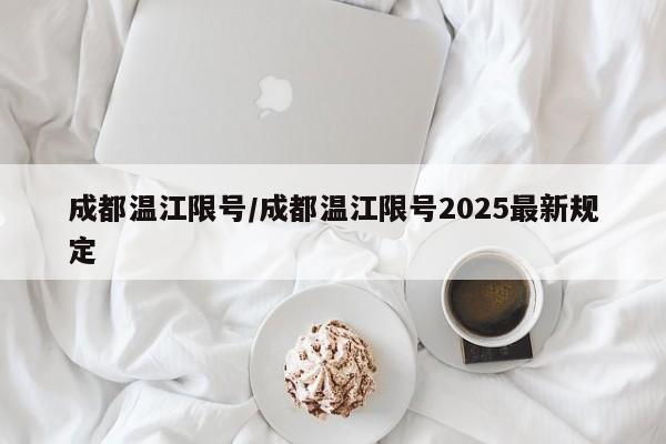 成都温江限号/成都温江限号2025最新规定