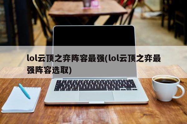 lol云顶之弈阵容最强(lol云顶之弈最强阵容选取)