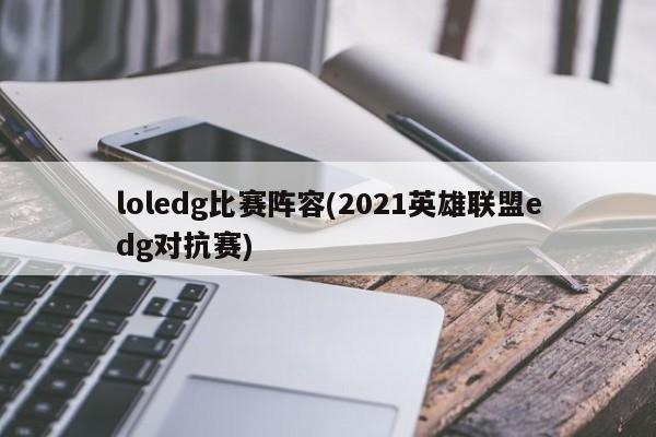 loledg比赛阵容(2021英雄联盟edg对抗赛)