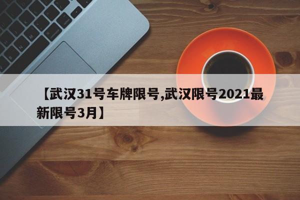 【武汉31号车牌限号,武汉限号2021最新限号3月】