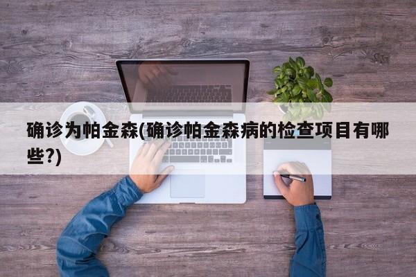 确诊为帕金森(确诊帕金森病的检查项目有哪些?)