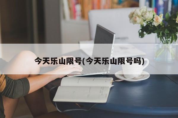 今天乐山限号(今天乐山限号吗)