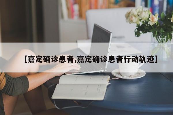 【嘉定确诊患者,嘉定确诊患者行动轨迹】