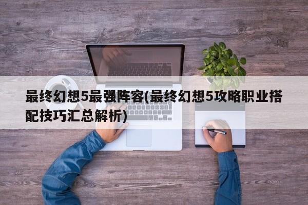 最终幻想5最强阵容(最终幻想5攻略职业搭配技巧汇总解析)