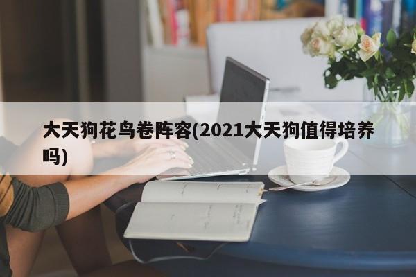大天狗花鸟卷阵容(2021大天狗值得培养吗)