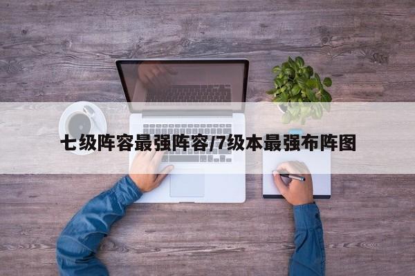七级阵容最强阵容/7级本最强布阵图