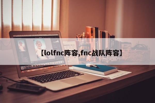 【lolfnc阵容,fnc战队阵容】
