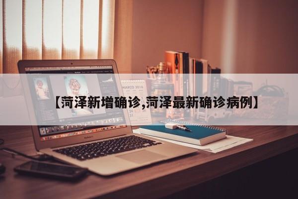 【菏泽新增确诊,菏泽最新确诊病例】