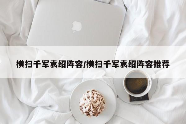 横扫千军袁绍阵容/横扫千军袁绍阵容推荐
