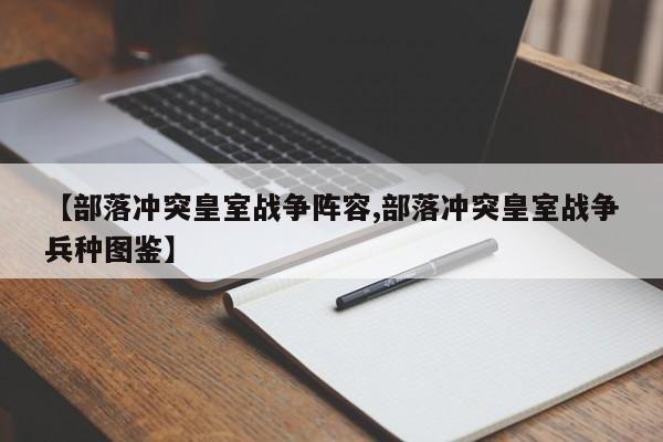 【部落冲突皇室战争阵容,部落冲突皇室战争兵种图鉴】