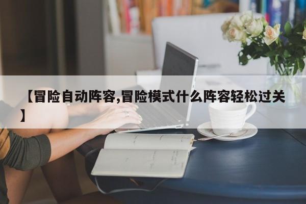 【冒险自动阵容,冒险模式什么阵容轻松过关】