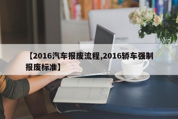 【2016汽车报废流程,2016轿车强制报废标准】