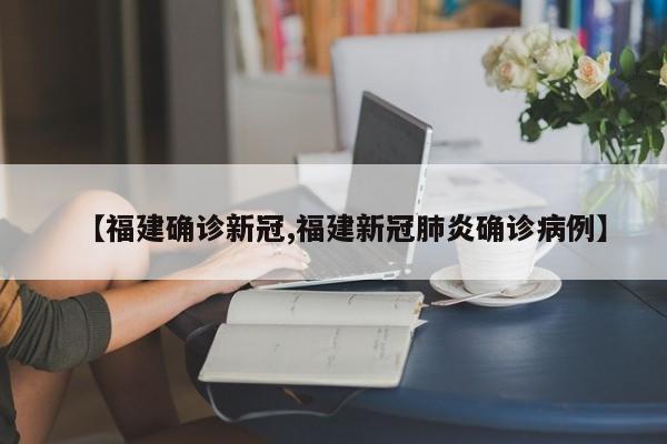 【福建确诊新冠,福建新冠肺炎确诊病例】