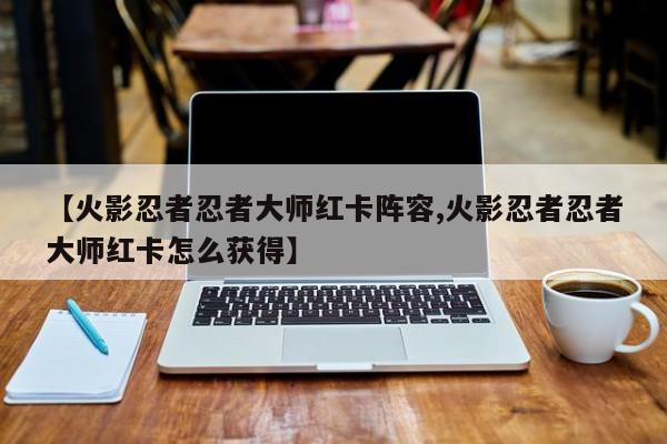 【火影忍者忍者大师红卡阵容,火影忍者忍者大师红卡怎么获得】