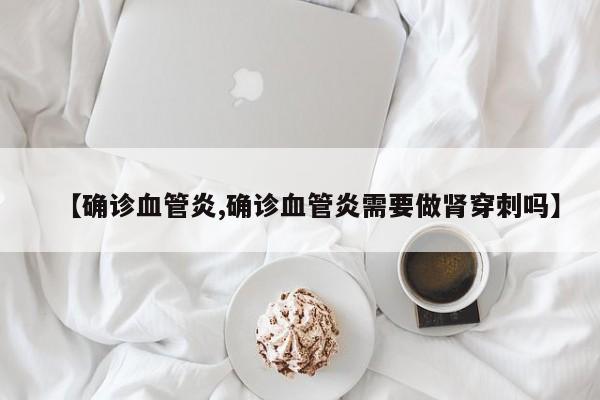 【确诊血管炎,确诊血管炎需要做肾穿刺吗】