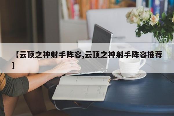 【云顶之神射手阵容,云顶之神射手阵容推荐】