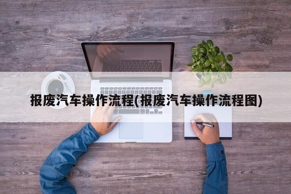 报废汽车操作流程(报废汽车操作流程图)