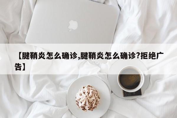 【腱鞘炎怎么确诊,腱鞘炎怎么确诊?拒绝广告】