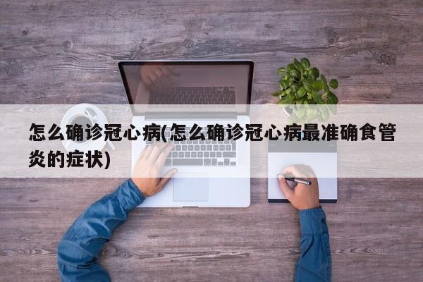 怎么确诊冠心病(怎么确诊冠心病最准确食管炎的症状)