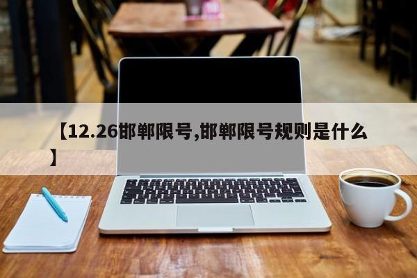 【12.26邯郸限号,邯郸限号规则是什么】