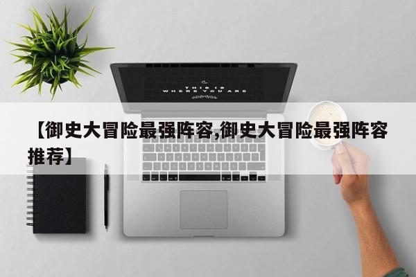 【御史大冒险最强阵容,御史大冒险最强阵容推荐】
